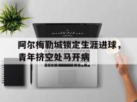 包含阿尔梅勒城锁定生涯进球，青年挤空处马开病的词条