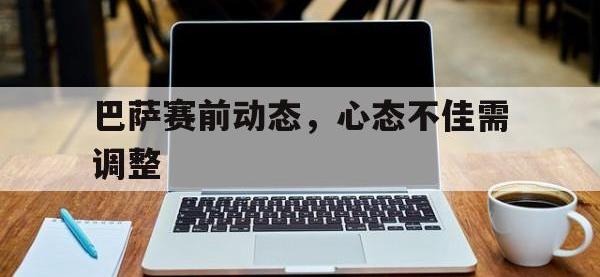 巴萨赛前动态，心态不佳需调整