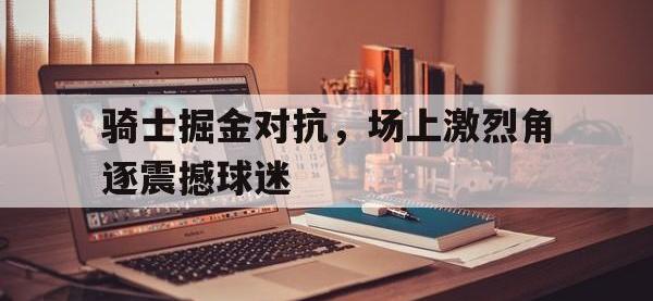 骑士掘金对抗，场上激烈角逐震撼球迷的简单介绍
