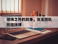 球场之外的故事，女足团队团结拼搏的简单介绍