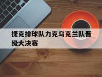 捷克排球队力克乌克兰队晋级大决赛的简单介绍
