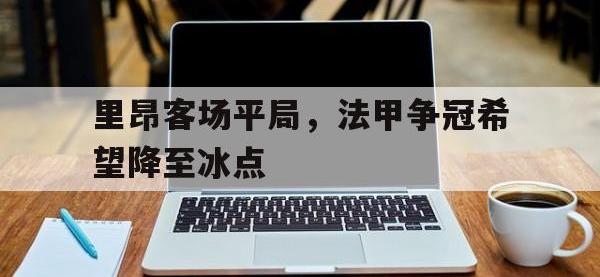 包含里昂客场平局，法甲争冠希望降至冰点的词条