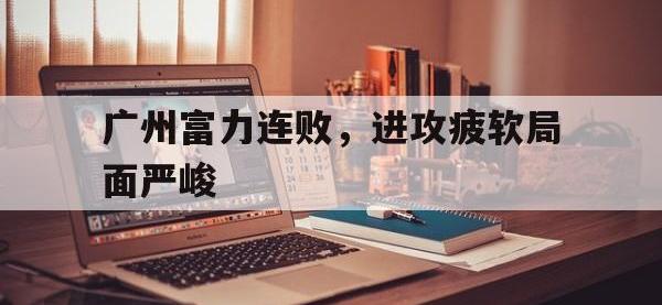 广州富力连败，进攻疲软局面严峻的简单介绍