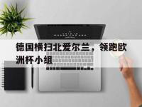 德国横扫北爱尔兰，领跑欧洲杯小组