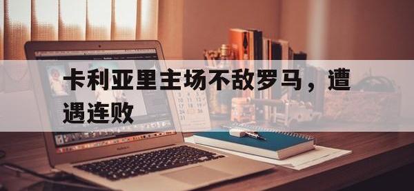 关于卡利亚里主场不敌罗马，遭遇连败的信息
