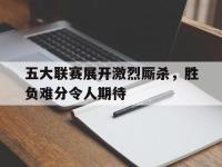 五大联赛展开激烈厮杀，胜负难分令人期待的简单介绍