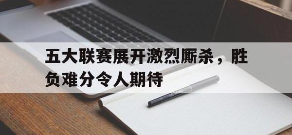 五大联赛展开激烈厮杀，胜负难分令人期待的简单介绍