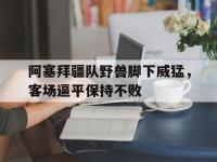 包含阿塞拜疆队野兽脚下威猛，客场逼平保持不败的词条