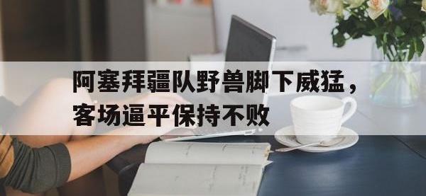 包含阿塞拜疆队野兽脚下威猛，客场逼平保持不败的词条