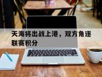 天海将出战上港，双方角逐联赛积分
