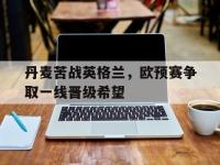包含丹麦苦战英格兰，欧预赛争取一线晋级希望的词条