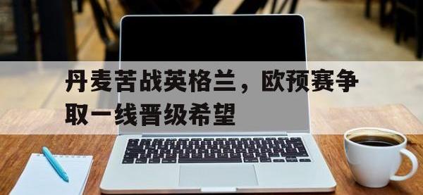 包含丹麦苦战英格兰，欧预赛争取一线晋级希望的词条