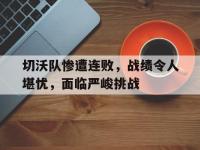 包含切沃队惨遭连败，战绩令人堪忧，面临严峻挑战的词条