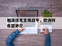 斯洛伐克主场战平，欧洲杯希望渺茫的简单介绍