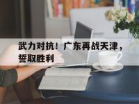 关于武力对抗！广东再战天津，誓取胜利的信息