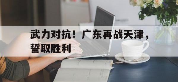 关于武力对抗！广东再战天津，誓取胜利的信息