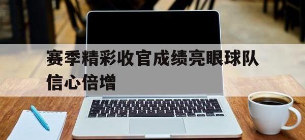 包含赛季精彩收官成绩亮眼球队信心倍增的词条