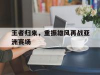 王者归来，重振雄风再战亚洲赛场的简单介绍