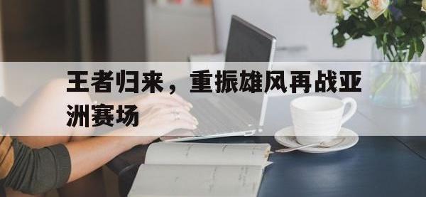 王者归来，重振雄风再战亚洲赛场的简单介绍