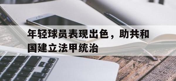 关于年轻球员表现出色，助共和国建立法甲统治的信息