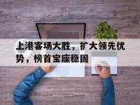 上港客场大胜，扩大领先优势，榜首宝座稳固的简单介绍