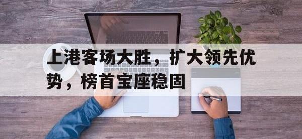 上港客场大胜，扩大领先优势，榜首宝座稳固的简单介绍