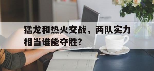 包含猛龙和热火交战，两队实力相当谁能夺胜？的词条