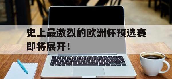 史上最激烈的欧洲杯预选赛即将展开！的简单介绍