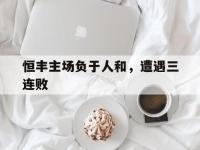 恒丰主场负于人和，遭遇三连败的简单介绍