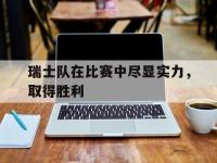 瑞士队在比赛中尽显实力，取得胜利