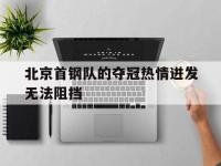 关于北京首钢队的夺冠热情迸发无法阻挡的信息