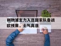 利物浦主力入选国家队备战欧预赛，士气高涨的简单介绍