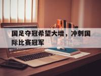 国足夺冠希望大增，冲刺国际比赛冠军