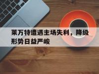 包含莱万特遭遇主场失利，降级形势日益严峻的词条