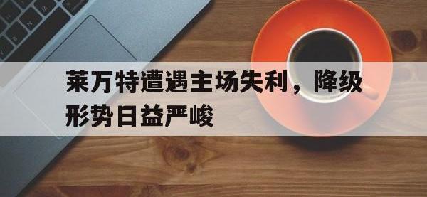 包含莱万特遭遇主场失利，降级形势日益严峻的词条