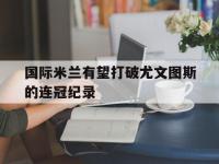 国际米兰有望打破尤文图斯的连冠纪录