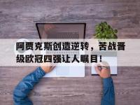关于阿贾克斯创造逆转，苦战晋级欧冠四强让人瞩目！的信息