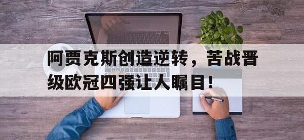 关于阿贾克斯创造逆转，苦战晋级欧冠四强让人瞩目！的信息
