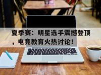 夏季赛：明星选手震撼登顶，电竞教育火热讨论！