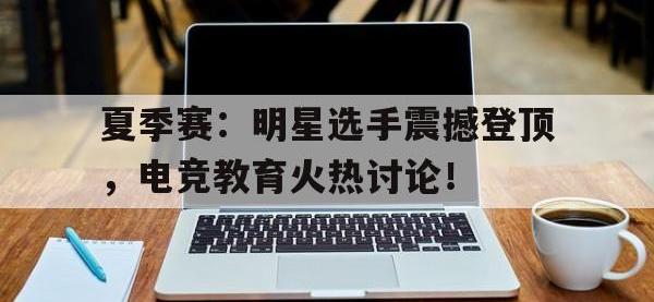 夏季赛：明星选手震撼登顶，电竞教育火热讨论！
