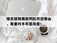 维尼修斯赛前列队欢迎泰山，尊重对手尽显风度！