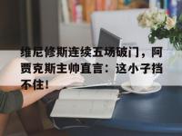 维尼修斯连续五场破门，阿贾克斯主帅直言：这小子挡不住！