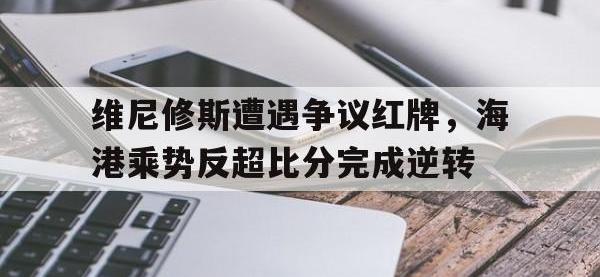 维尼修斯遭遇争议红牌，海港乘势反超比分完成逆转