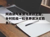 阿森纳与本泽马激战正酣，补时阶段一粒世界波决定胜负！