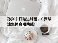 孙兴慜打破进球荒，C罗球迷集体高唱助威！开局奖励射门必进笔趣阁