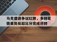 马竞遭遇争议红牌，多特蒙德乘势反超比分完成逆转多特蒙德和马竞