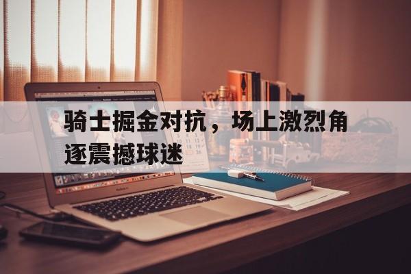 骑士掘金对抗，场上激烈角逐震撼球迷的简单介绍