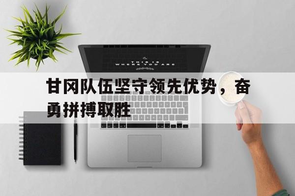 包含甘冈队伍坚守领先优势，奋勇拼搏取胜的词条