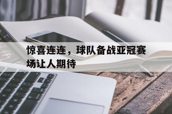 惊喜连连，球队备战亚冠赛场让人期待的简单介绍
