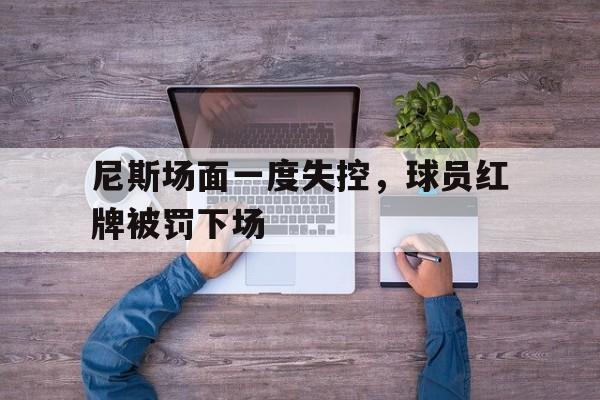 尼斯场面一度失控，球员红牌被罚下场